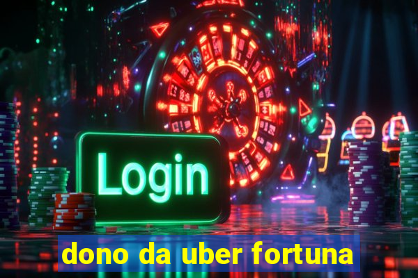 dono da uber fortuna